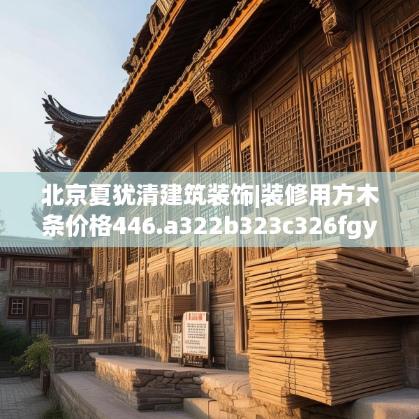 北京夏犹清建筑装饰|装修用方木条价格446.a322b323c326fgy.333xczxv