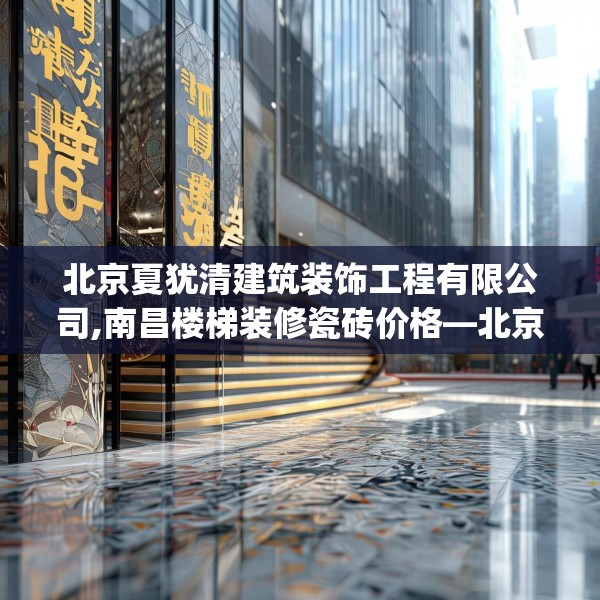 北京夏犹清建筑装饰工程有限公司,南昌楼梯装修瓷砖价格—北京夏犹清建筑装饰工程有限公司150.a26b27c30fgy.37dsfds