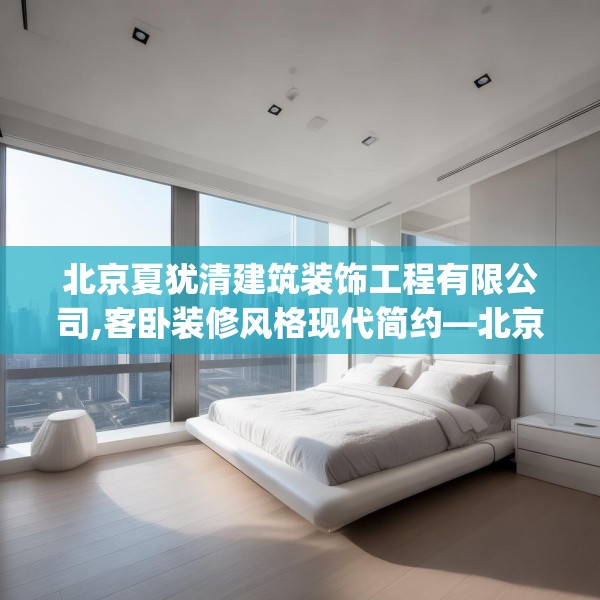北京夏犹清建筑装饰工程有限公司,客卧装修风格现代简约—北京夏犹清建筑装饰工程有限公司552.a428b429c432fgy.439lkjl