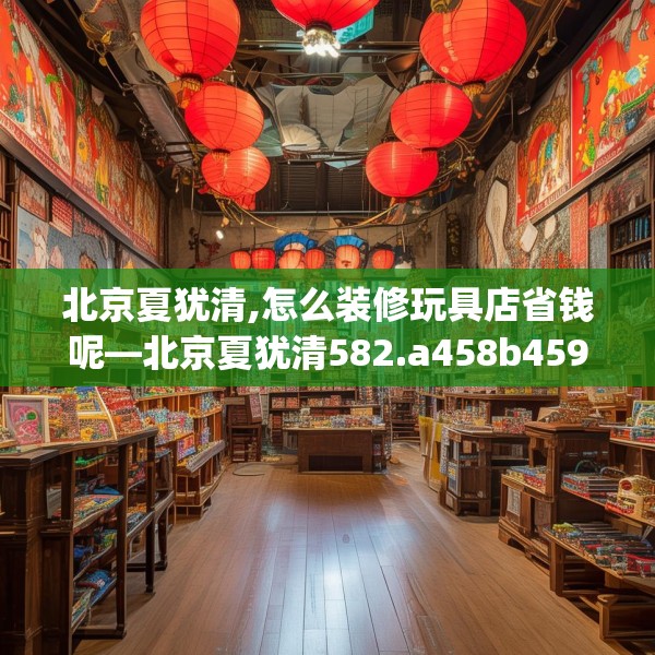 北京夏犹清,怎么装修玩具店省钱呢—北京夏犹清582.a458b459c462fgy.469dsfds