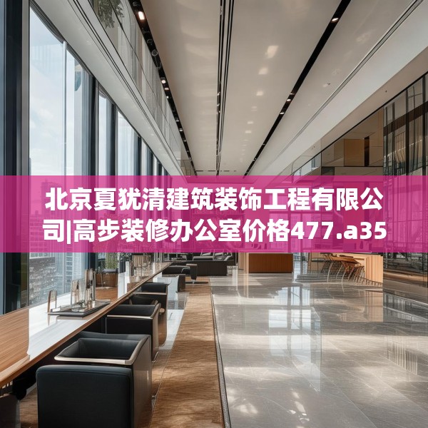 北京夏犹清建筑装饰工程有限公司|高步装修办公室价格477.a353b354c357fgy.364fghfd