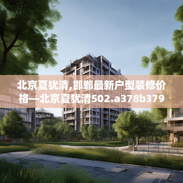 北京夏犹清,邯郸最新户型装修价格—北京夏犹清502.a378b379c382fgy.389dewqe