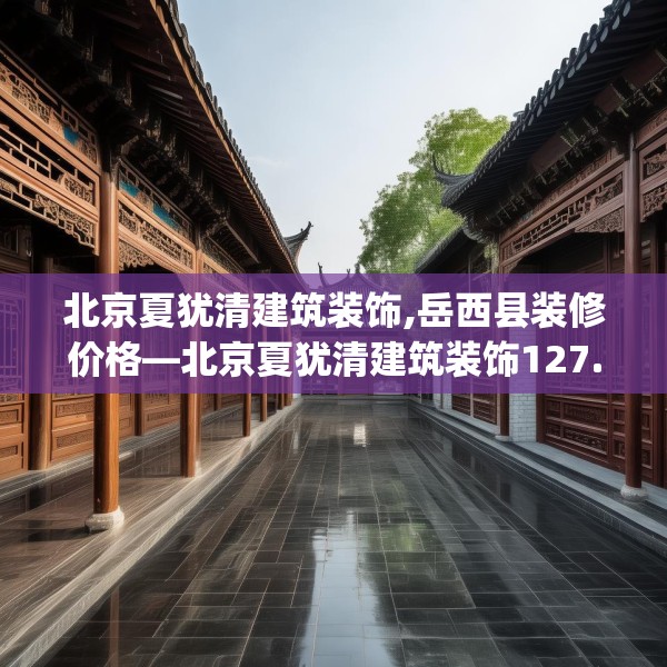 北京夏犹清建筑装饰,岳西县装修价格—北京夏犹清建筑装饰127.a3b4c7fgy.14jhhj