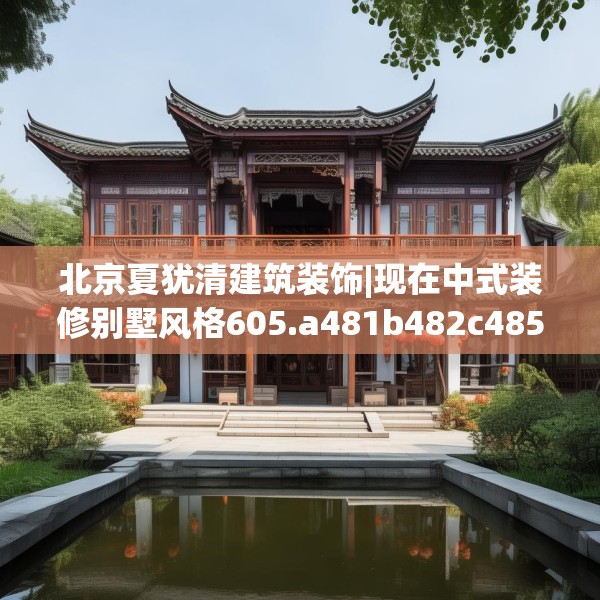 北京夏犹清建筑装饰|现在中式装修别墅风格605.a481b482c485fgy.492cvcx