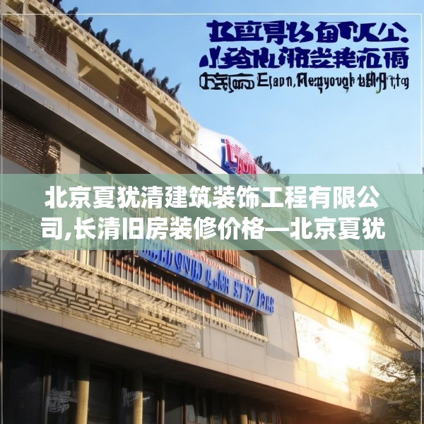 北京夏犹清建筑装饰工程有限公司,长清旧房装修价格—北京夏犹清建筑装饰工程有限公司218.a94b95c98fgy.10576679