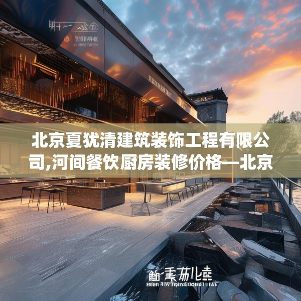 北京夏犹清建筑装饰工程有限公司,河间餐饮厨房装修价格—北京夏犹清建筑装饰工程有限公司381.a257b258c261fgy.268uyk