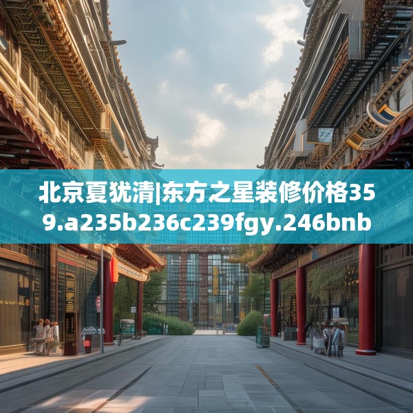 北京夏犹清|东方之星装修价格359.a235b236c239fgy.246bnbn