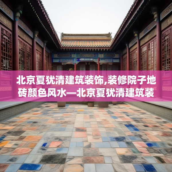 北京夏犹清建筑装饰,装修院子地砖颜色风水—北京夏犹清建筑装饰131.a7b8c11fgy.18fds