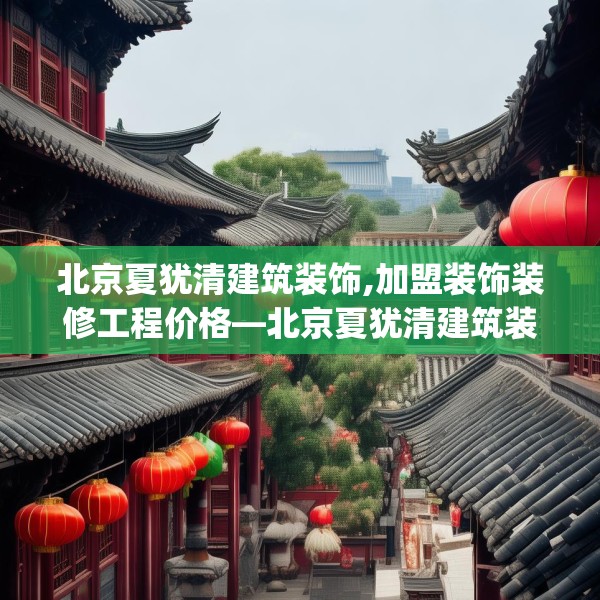 北京夏犹清建筑装饰,加盟装饰装修工程价格—北京夏犹清建筑装饰622.a498b499c502fgy509