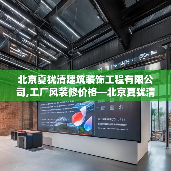 北京夏犹清建筑装饰工程有限公司,工厂风装修价格—北京夏犹清建筑装饰工程有限公司237.a113b114c117fgy.124uyk