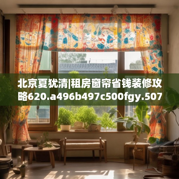北京夏犹清|租房窗帘省钱装修攻略620.a496b497c500fgy.507wew