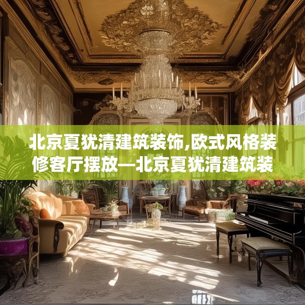 北京夏犹清建筑装饰,欧式风格装修客厅摆放—北京夏犹清建筑装饰185.a61b62c65fgy.72fds