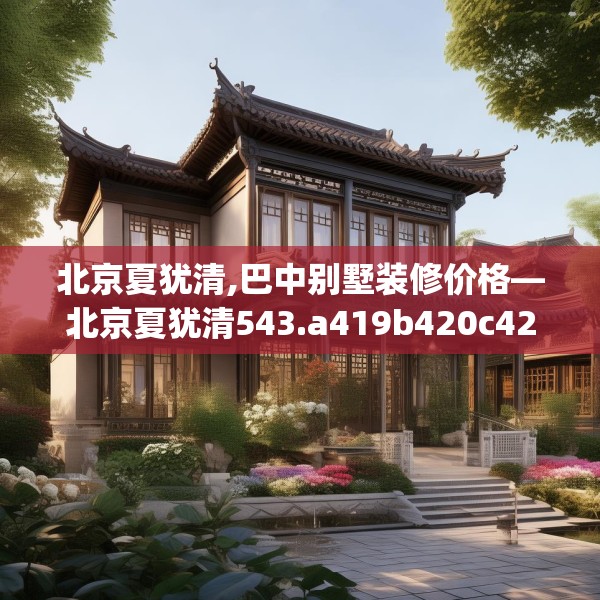北京夏犹清,巴中别墅装修价格—北京夏犹清543.a419b420c423fgy.430uyk
