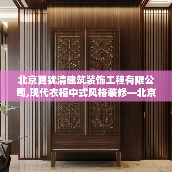 北京夏犹清建筑装饰工程有限公司,现代衣柜中式风格装修—北京夏犹清建筑装饰工程有限公司255.a131b132c135fgy.142uyk