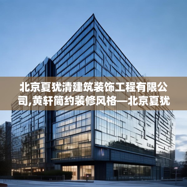 北京夏犹清建筑装饰工程有限公司,黄轩简约装修风格—北京夏犹清建筑装饰工程有限公司191.a67b68c71fgy.78cvcx