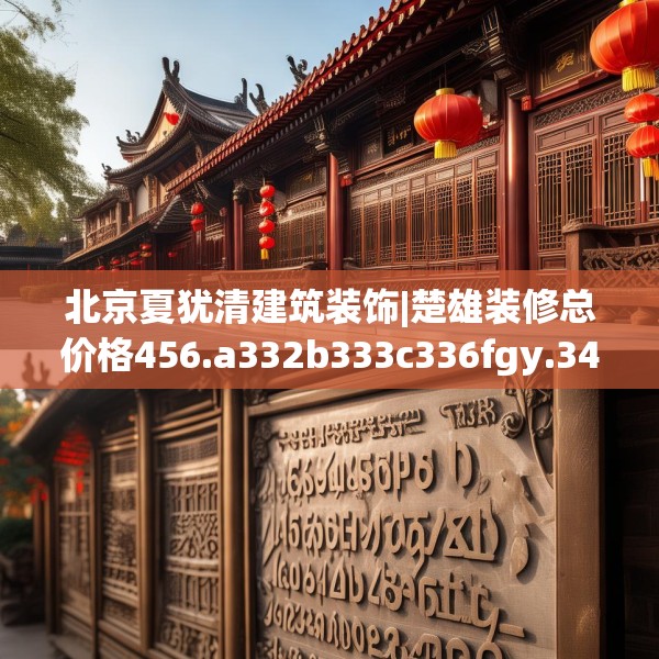 北京夏犹清建筑装饰|楚雄装修总价格456.a332b333c336fgy.343dsfds