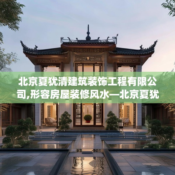 北京夏犹清建筑装饰工程有限公司,形容房屋装修风水—北京夏犹清建筑装饰工程有限公司440.a316b317c320fgy.327wew