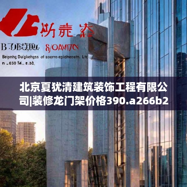 北京夏犹清建筑装饰工程有限公司|装修龙门架价格390.a266b267c270fgy.277lkjl