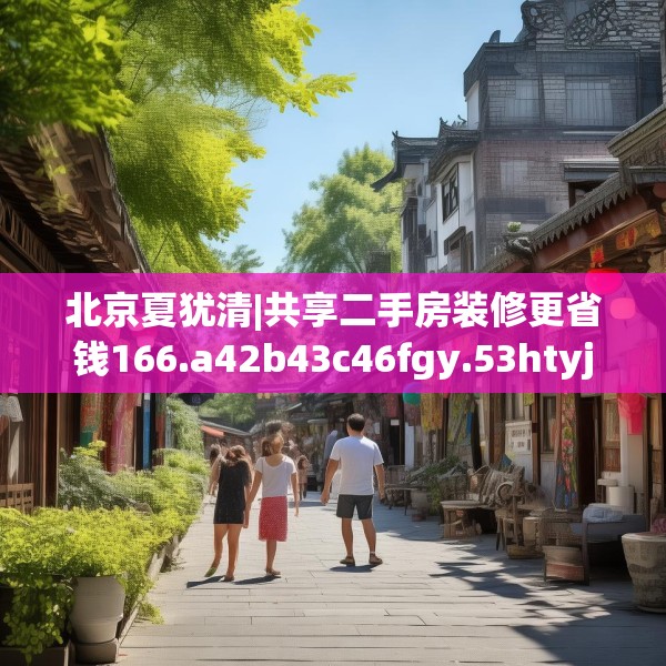 北京夏犹清|共享二手房装修更省钱166.a42b43c46fgy.53htyj