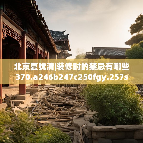 北京夏犹清|装修时的禁忌有哪些370.a246b247c250fgy.257sdA