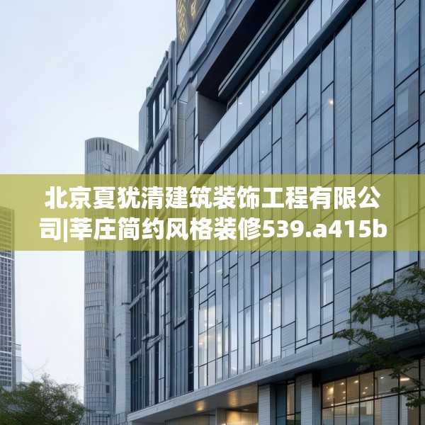 北京夏犹清建筑装饰工程有限公司|莘庄简约风格装修539.a415b416c419fgy.426bnbn