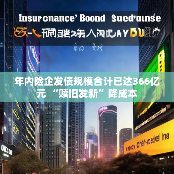 年内险企发债规模合计已达366亿元 “赎旧发新”降成本