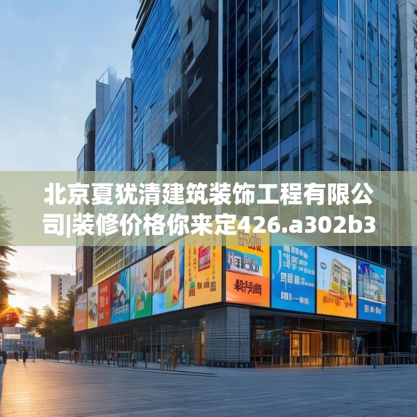 北京夏犹清建筑装饰工程有限公司|装修价格你来定426.a302b303c306fgy.313lkjl