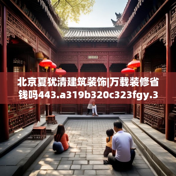 北京夏犹清建筑装饰|万载装修省钱吗443.a319b320c323fgy.330cvcx