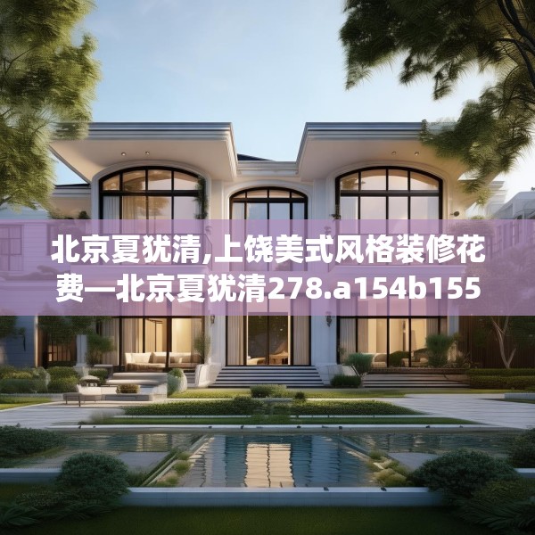 北京夏犹清,上饶美式风格装修花费—北京夏犹清278.a154b155c158fgy.165wew