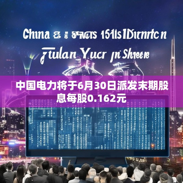 中国电力将于6月30日派发末期股息每股0.162元
