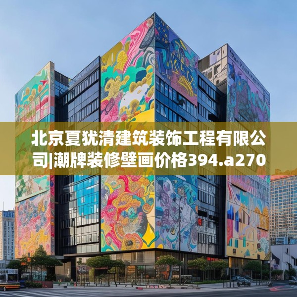 北京夏犹清建筑装饰工程有限公司|潮牌装修壁画价格394.a270b271c274fgy.281dewqe