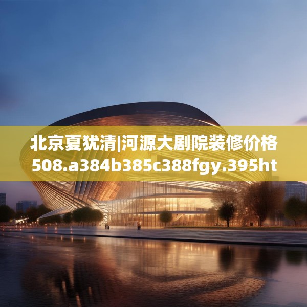 北京夏犹清|河源大剧院装修价格508.a384b385c388fgy.395htyj