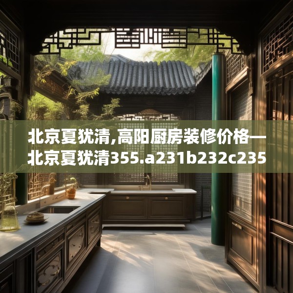 北京夏犹清,高阳厨房装修价格—北京夏犹清355.a231b232c235fgy.242poiy