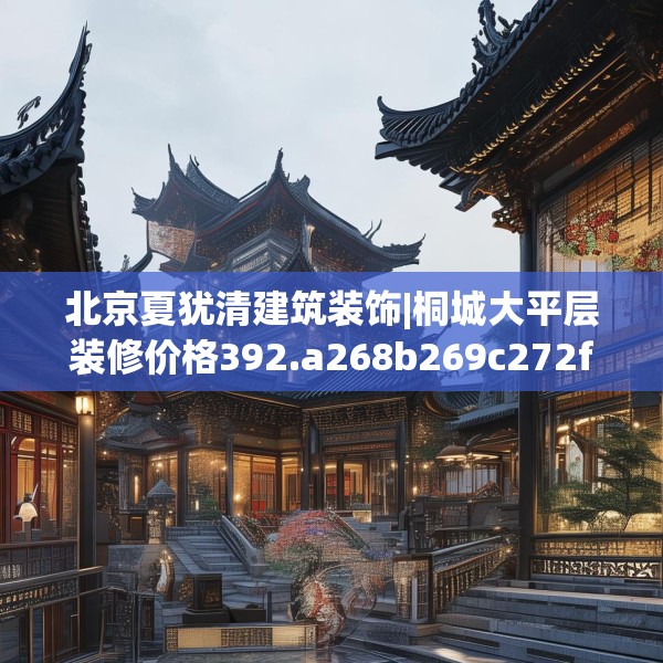 北京夏犹清建筑装饰|桐城大平层装修价格392.a268b269c272fgy.279xczxv