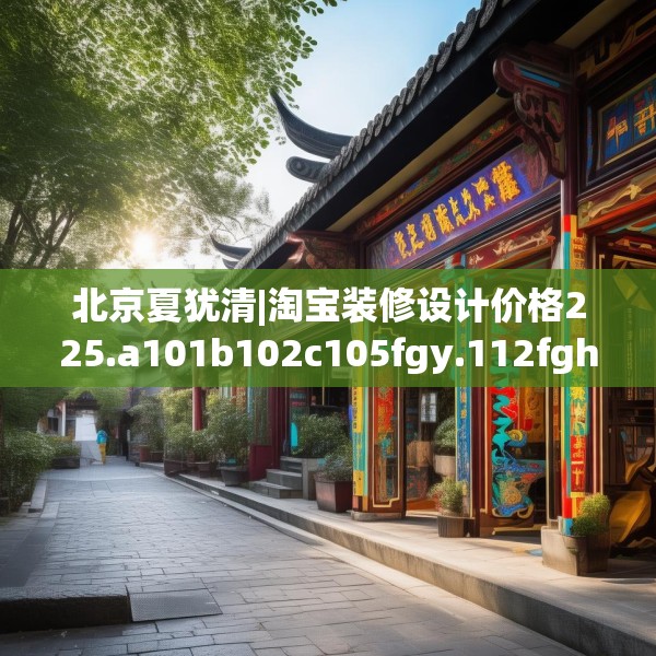北京夏犹清|淘宝装修设计价格225.a101b102c105fgy.112fghfd