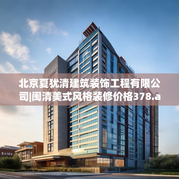 北京夏犹清建筑装饰工程有限公司|闽清美式风格装修价格378.a254b255c258fgy.265nbn