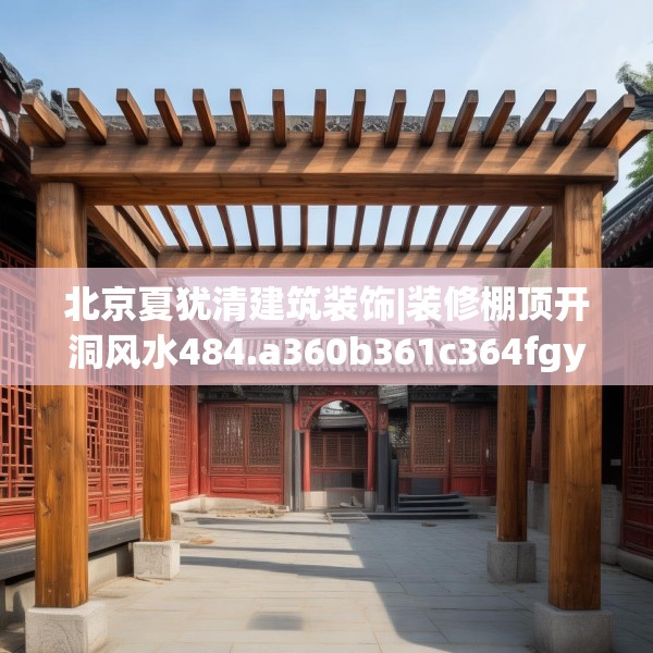 北京夏犹清建筑装饰|装修棚顶开洞风水484.a360b361c364fgy.371dewqe