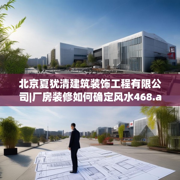 北京夏犹清建筑装饰工程有限公司|厂房装修如何确定风水468.a344b345c348fgy.355nbn