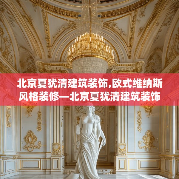 北京夏犹清建筑装饰,欧式维纳斯风格装修—北京夏犹清建筑装饰329.a205b206c209fgy.216fds