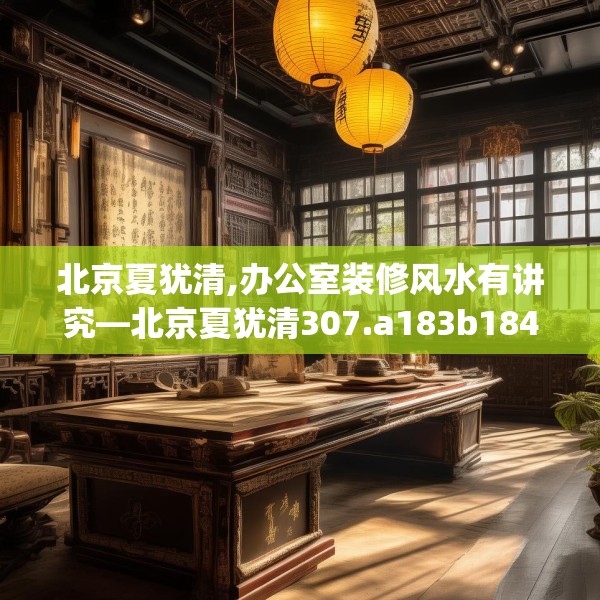 北京夏犹清,办公室装修风水有讲究—北京夏犹清307.a183b184c187fgy.194jhhj