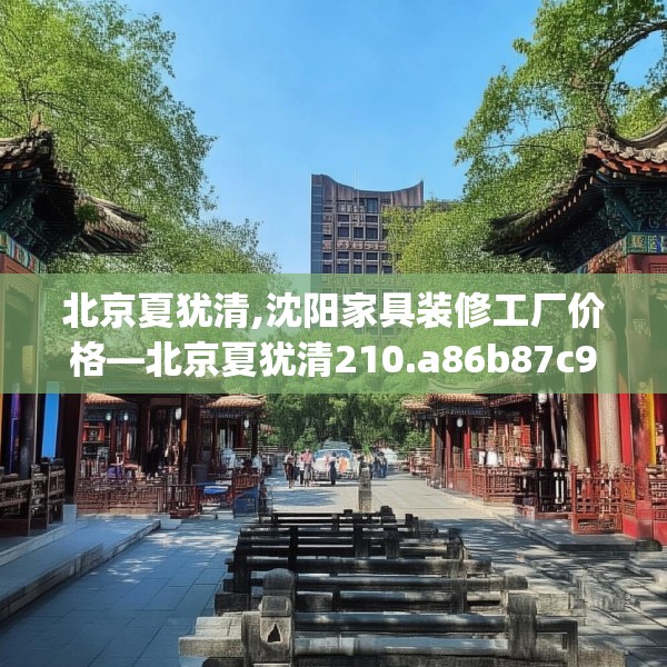 北京夏犹清,沈阳家具装修工厂价格—北京夏犹清210.a86b87c90fgy.97lkjl