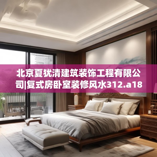北京夏犹清建筑装饰工程有限公司|复式房卧室装修风水312.a188b189c192fgy.199dsfds