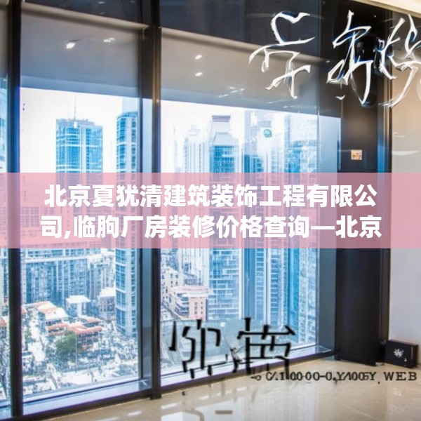 北京夏犹清建筑装饰工程有限公司,临朐厂房装修价格查询—北京夏犹清建筑装饰工程有限公司440.a316b317c320fgy.327wew
