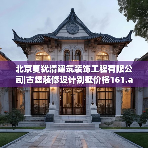 北京夏犹清建筑装饰工程有限公司|古堡装修设计别墅价格161.a37b38c41fgy.48bnbn