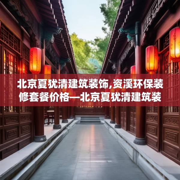 北京夏犹清建筑装饰,资溪环保装修套餐价格—北京夏犹清建筑装饰157.a33b34c37fgy.44poiy