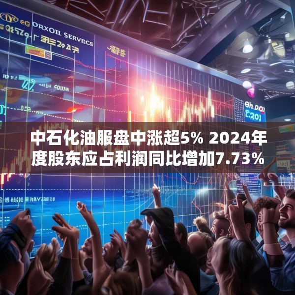 中石化油服盘中涨超5% 2024年度股东应占利润同比增加7.73%