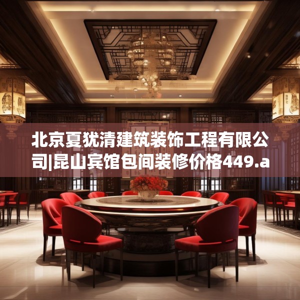 北京夏犹清建筑装饰工程有限公司|昆山宾馆包间装修价格449.a325b326c329fgy.336bnbn