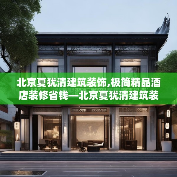 北京夏犹清建筑装饰,极简精品酒店装修省钱—北京夏犹清建筑装饰458.a334b335c338fgy.345wew