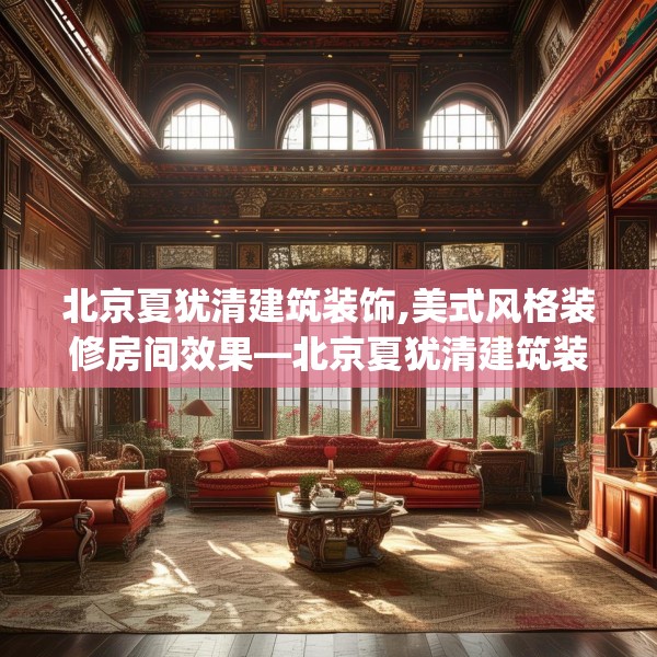 北京夏犹清建筑装饰,美式风格装修房间效果—北京夏犹清建筑装饰378.a254b255c258fgy.265nbn
