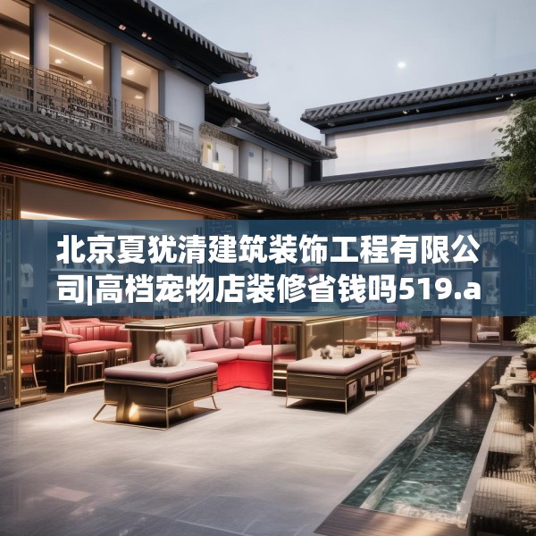 北京夏犹清建筑装饰工程有限公司|高档宠物店装修省钱吗519.a395b396c399fgy.406fhsg